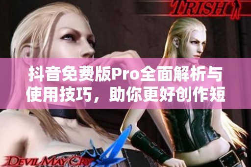 抖音免费版Pro全面解析与使用技巧，助你更好创作短视频