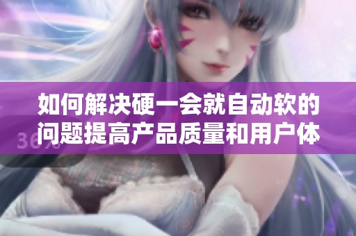 如何解决硬一会就自动软的问题提高产品质量和用户体验