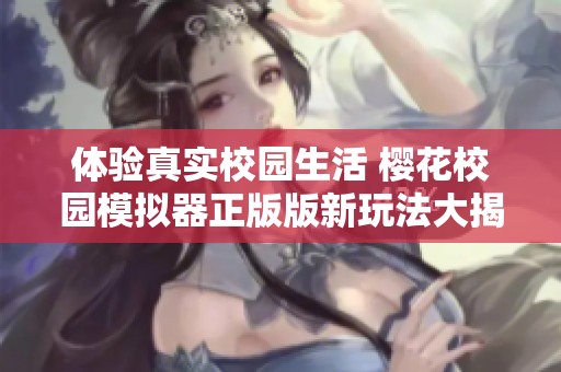 体验真实校园生活 樱花校园模拟器正版版新玩法大揭密