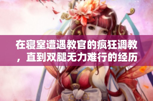 在寝室遭遇教官的疯狂调教，直到双腿无力难行的经历