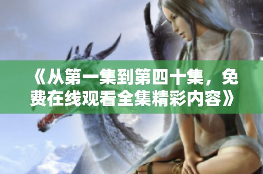 《从第一集到第四十集，免费在线观看全集精彩内容》
