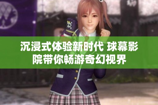 沉浸式体验新时代 球幕影院带你畅游奇幻视界