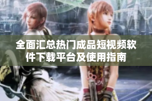 全面汇总热门成品短视频软件下载平台及使用指南