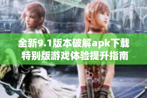 全新9.1版本破解apk下载 特别版游戏体验提升指南