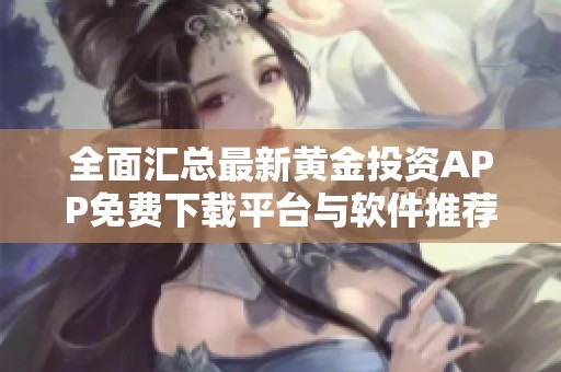 全面汇总最新黄金投资APP免费下载平台与软件推荐