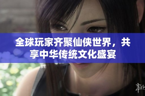 全球玩家齐聚仙侠世界，共享中华传统文化盛宴