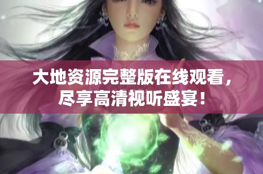 大地资源完整版在线观看，尽享高清视听盛宴！