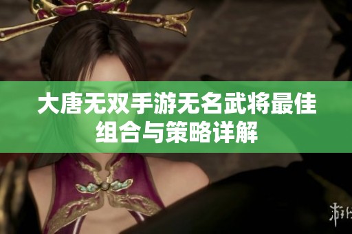 大唐无双手游无名武将最佳组合与策略详解
