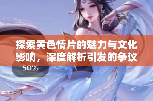 探索黄色情片的魅力与文化影响，深度解析引发的争议与讨论