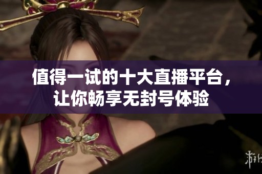 值得一试的十大直播平台，让你畅享无封号体验