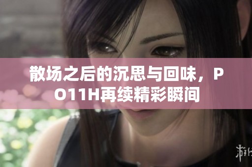 散场之后的沉思与回味，PO11H再续精彩瞬间