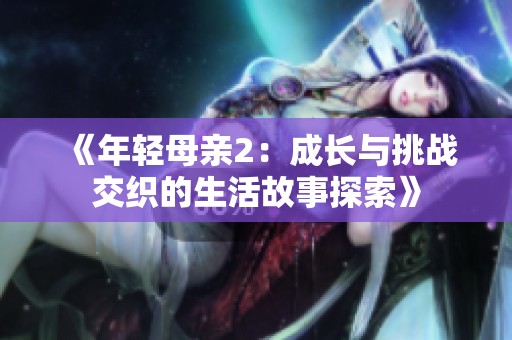 《年轻母亲2：成长与挑战交织的生活故事探索》