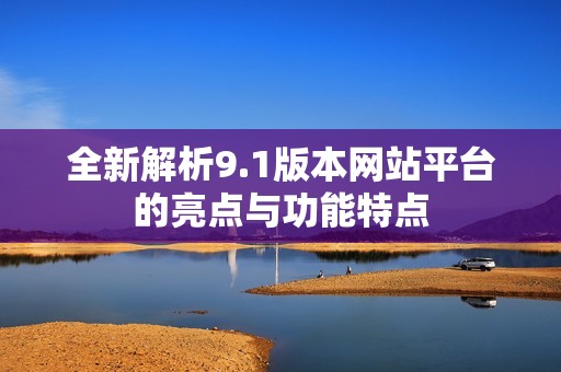 全新解析9.1版本网站平台的亮点与功能特点