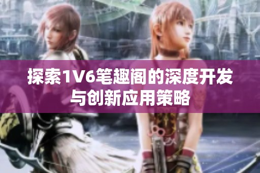 探索1V6笔趣阁的深度开发与创新应用策略