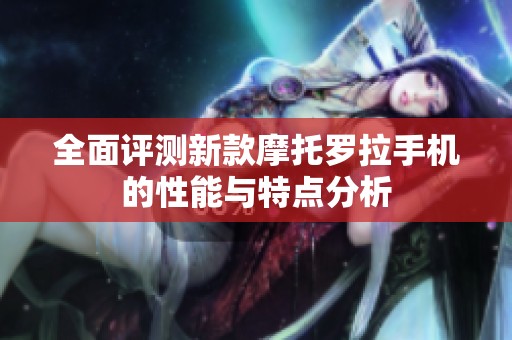 全面评测新款摩托罗拉手机的性能与特点分析