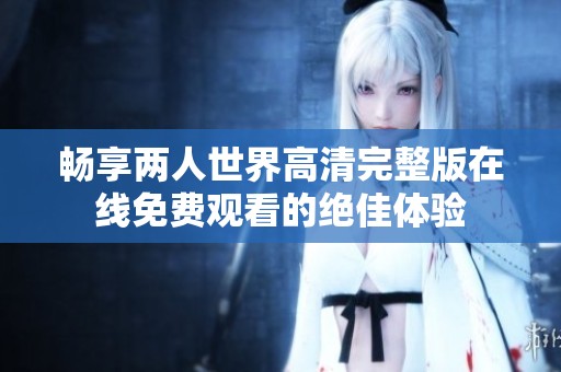 畅享两人世界高清完整版在线免费观看的绝佳体验