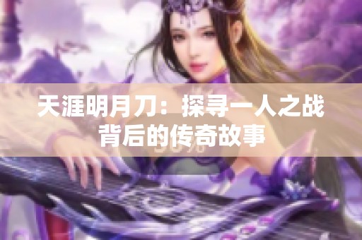 天涯明月刀：探寻一人之战背后的传奇故事