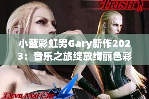 小蓝彩虹男Gary新作2023：音乐之旅绽放绚丽色彩