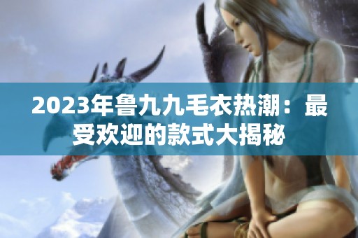 2023年鲁九九毛衣热潮：最受欢迎的款式大揭秘
