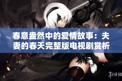 春意盎然中的爱情故事：夫妻的春天完整版电视剧赏析