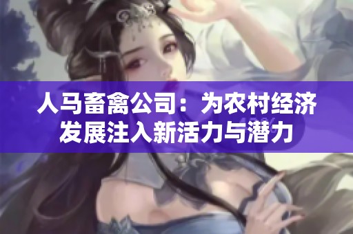 人马畜禽公司：为农村经济发展注入新活力与潜力