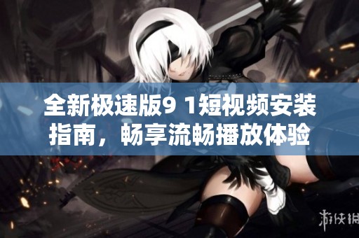 全新极速版9 1短视频安装指南，畅享流畅播放体验