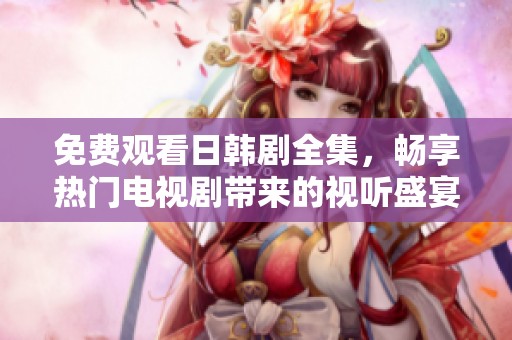 免费观看日韩剧全集，畅享热门电视剧带来的视听盛宴