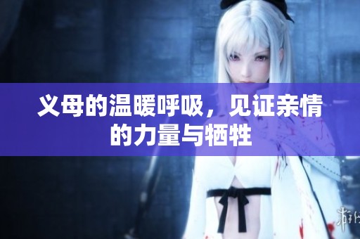 义母的温暖呼吸，见证亲情的力量与牺牲