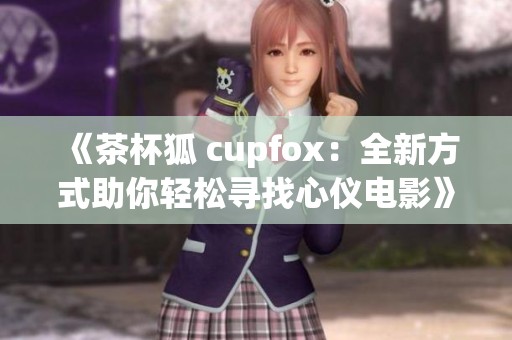 《茶杯狐 cupfox：全新方式助你轻松寻找心仪电影》