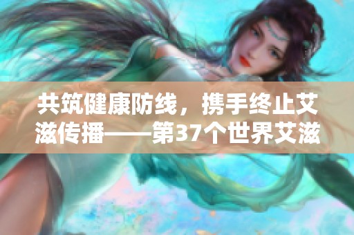 共筑健康防线，携手终止艾滋传播——第37个世界艾滋病日聚焦社会共治