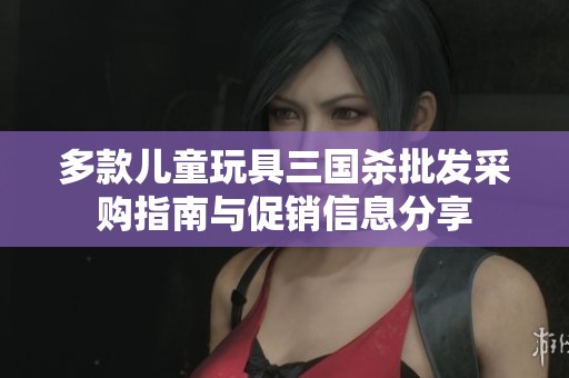 多款儿童玩具三国杀批发采购指南与促销信息分享