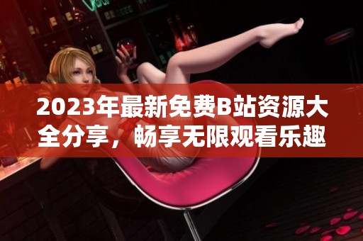 2023年最新免费B站资源大全分享，畅享无限观看乐趣