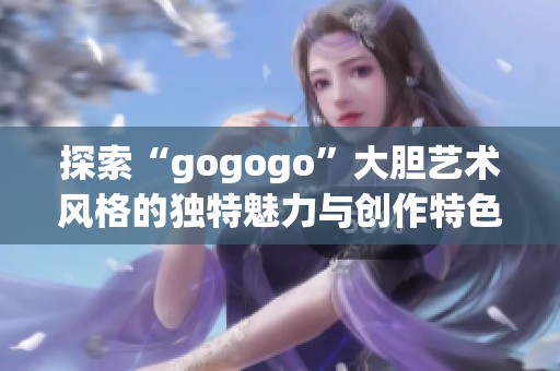 探索“gogogo”大胆艺术风格的独特魅力与创作特色