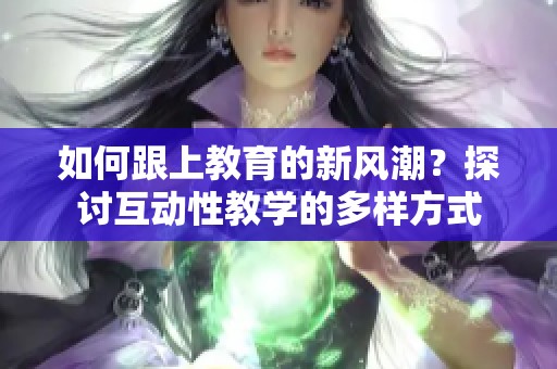 如何跟上教育的新风潮？探讨互动性教学的多样方式