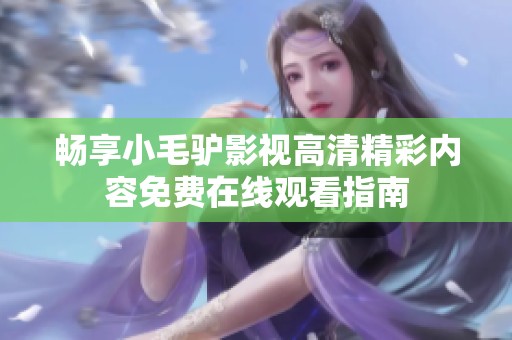畅享小毛驴影视高清精彩内容免费在线观看指南