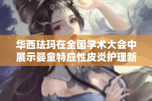 华西珐玛在全国学术大会中展示婴童特应性皮炎护理新成果