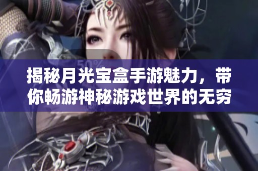 揭秘月光宝盒手游魅力，带你畅游神秘游戏世界的无穷乐趣
