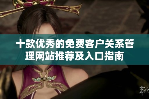 十款优秀的免费客户关系管理网站推荐及入口指南