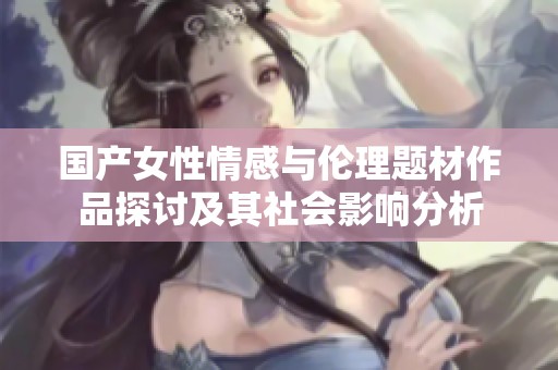 国产女性情感与伦理题材作品探讨及其社会影响分析