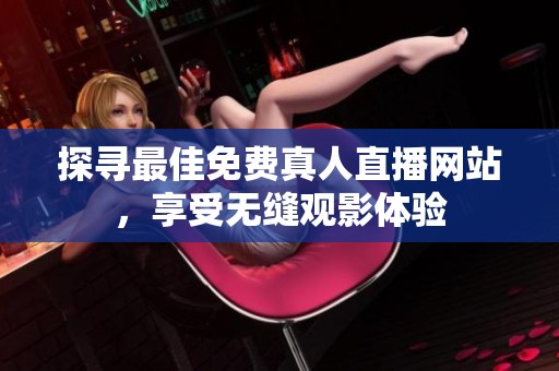 探寻最佳免费真人直播网站，享受无缝观影体验