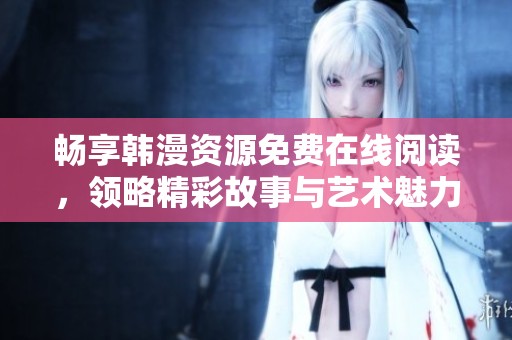 畅享韩漫资源免费在线阅读，领略精彩故事与艺术魅力