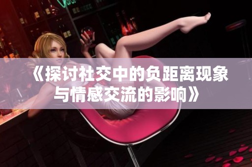 《探讨社交中的负距离现象与情感交流的影响》