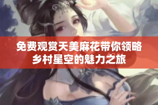 免费观赏天美麻花带你领略乡村星空的魅力之旅