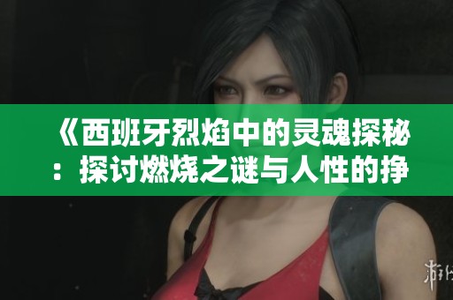 《西班牙烈焰中的灵魂探秘：探讨燃烧之谜与人性的挣扎》