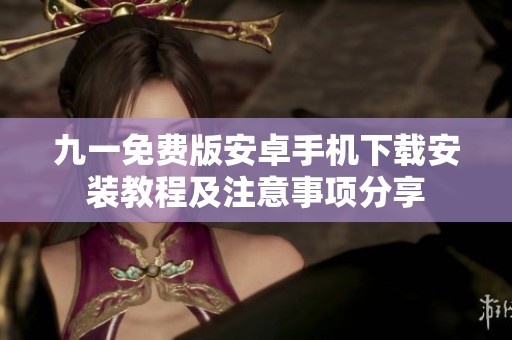 九一免费版安卓手机下载安装教程及注意事项分享