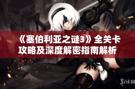 《塞伯利亚之谜3》全关卡攻略及深度解密指南解析