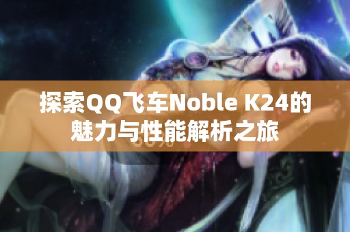 探索QQ飞车Noble K24的魅力与性能解析之旅
