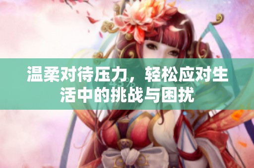 温柔对待压力，轻松应对生活中的挑战与困扰