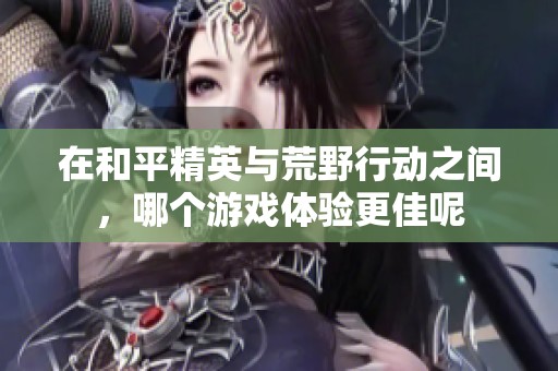 在和平精英与荒野行动之间，哪个游戏体验更佳呢