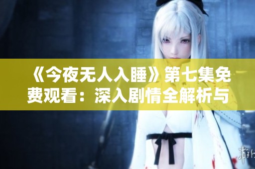 《今夜无人入睡》第七集免费观看：深入剧情全解析与观后感